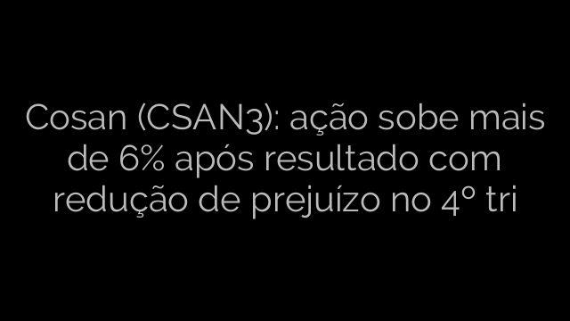 ​Cosan (CSAN3): ação sobe mais de 6% após resultado com redução de prejuízo no 4º tri 